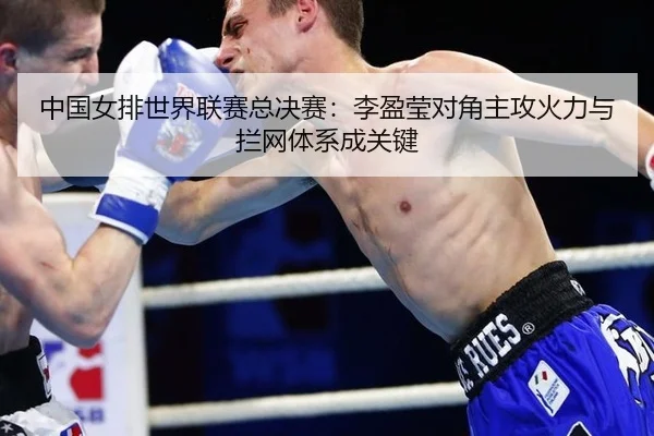 中国女排世界联赛总决赛：李盈莹对角主攻火力与拦网体系成关键