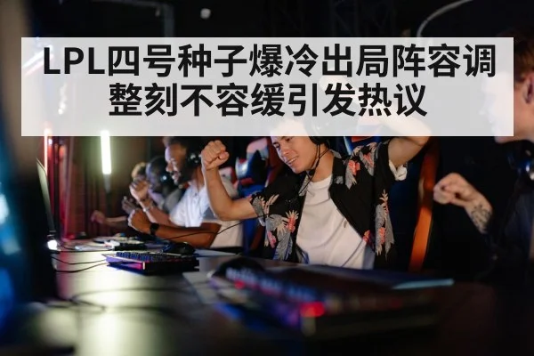 LPL四号种子爆冷出局阵容调整刻不容缓引发热议