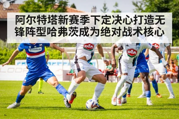 阿尔特塔新赛季下定决心打造无锋阵型哈弗茨成为绝对战术核心