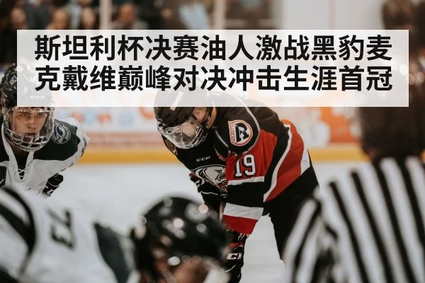 斯坦利杯决赛油人激战黑豹麦克戴维巅峰对决冲击生涯首冠