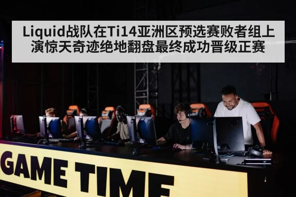 Liquid战队在Ti14亚洲区预选赛败者组上演惊天奇迹绝地翻盘最终成功晋级正赛