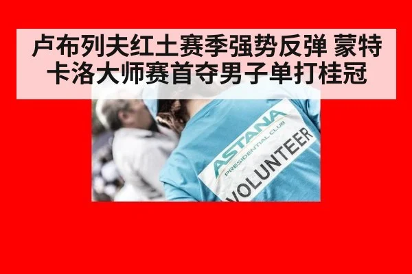 卢布列夫红土赛季强势反弹 蒙特卡洛大师赛首夺男子单打桂冠