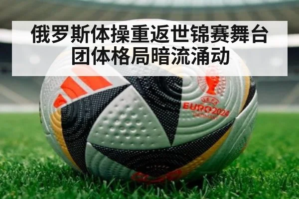 俄罗斯体操重返世锦赛舞台团体格局暗流涌动